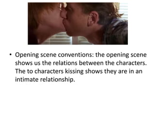 • Opening scene conventions: the opening scene
shows us the relations between the characters.
The to characters kissing shows they are in an
intimate relationship.
 