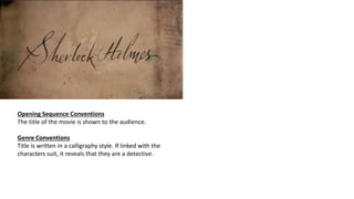 Opening Sequence Conventions
The title of the movie is shown to the audience.
Genre Conventions
Title is written in a calligraphy style. If linked with the
characters suit, it reveals that they are a detective.
 