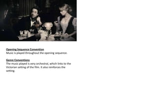 Opening Sequence Convention
Music is played throughout the opening sequence.
Genre Conventions
The music played is very orchestral, which links to the
Victorian setting of the film. It also reinforces the
setting.
 