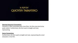 Opening Sequence Conventions
Tarantino is often associated with crime films. His films also tend to be
quite violent. Furthermore, the font used is straight and neat,
representing
Genre Conventions
Furthermore, the font used is straight and neat, representing the smart
characters in the film.
 