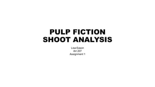PULP FICTION
SHOOT ANALYSIS
Lisa Eason
Art 207
Assignment 1
 