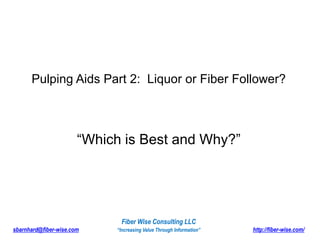Pulping Aids Part 2:  Liquor or Fiber Follower? “Which is Best and Why?” Fiber Wise Consulting LLC sbarnhard@fiber-wise.com                      “Increasing Value Through Information”                                           http://fiber-wise.com/ 
