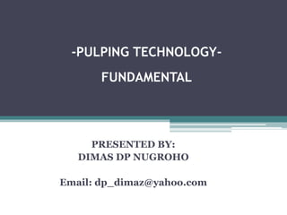 PRESENTED BY:
DIMAS DP NUGROHO
Email: dp_dimaz@yahoo.com
-PULPING TECHNOLOGY-
FUNDAMENTAL
 