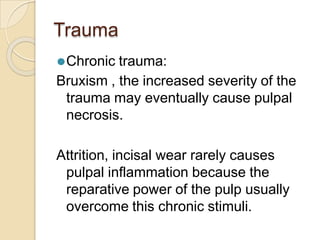 Trauma
⚫Chronic trauma:
Bruxism , the increased severity of the
trauma may eventually cause pulpal
necrosis.
Attrition, incisal wear rarely causes
pulpal inflammation because the
reparative power of the pulp usually
overcome this chronic stimuli.
 
