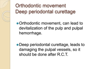 Orthodontic movement
Deep periodontal curettage
⚫Orthodontic movement, can lead to
devitalization of the pulp and pulpal
hemorrhage.
⚫Deep periodontal curettage, leads to
damaging the pulpal vessels, so it
should be done after R.C.T.
 