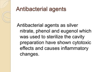 Antibacterial agents
Antibacterial agents as silver
nitrate, phenol and eugenol which
was used to sterilize the cavity
preparation have shown cytotoxic
effects and causes inflammatory
changes.
 
