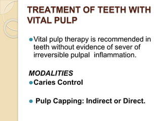 TREATMENT OF TEETH WITH
VITAL PULP
⚫Vital pulp therapy is recommended in
teeth without evidence of sever of
irreversible pulpal inflammation.
MODALITIES
⚫Caries Control
⚫ Pulp Capping: Indirect or Direct.
 