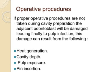 Operative procedures
If proper operative procedures are not
taken during cavity preparation the
adjacent odontoblast will be damaged
leading finally to pulp infection, this
damage can result from the following :
⚫Heat generation.
⚫Cavity depth.
⚫ Pulp exposure.
⚫Pin insertion.
 