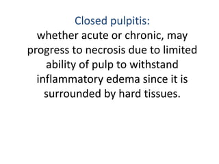 Closed pulpitis:
whether acute or chronic, may
progress to necrosis due to limited
ability of pulp to withstand
inflammatory edema since it is
surrounded by hard tissues.
 