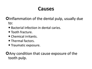 Causes
Inflammation of the dental pulp, usually due
to:
 Bacterial infection in dental caries.
 Tooth fracture.
 Chemical irritants.
 Thermal factors.
 Traumatic exposure.
Any condition that cause exposure of the
tooth pulp.
 