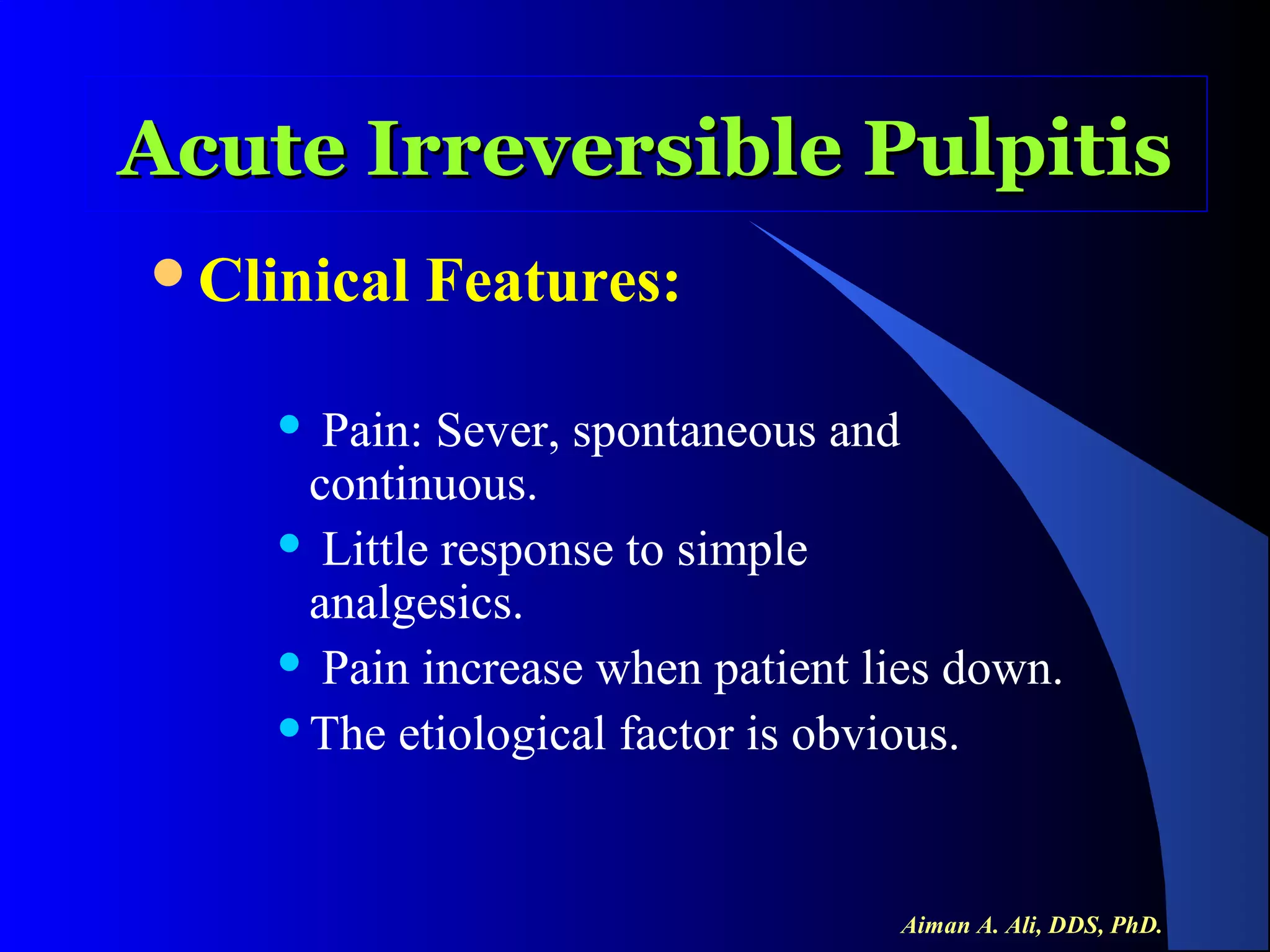 Acute Irreversible Pulpitis
Clinical

Features:

Pain: Sever, spontaneous and
continuous.
 Little response to simple
analgesics.
 Pain increase when patient lies down.
The etiological factor is obvious.


Aiman A. Ali, DDS, PhD.

 