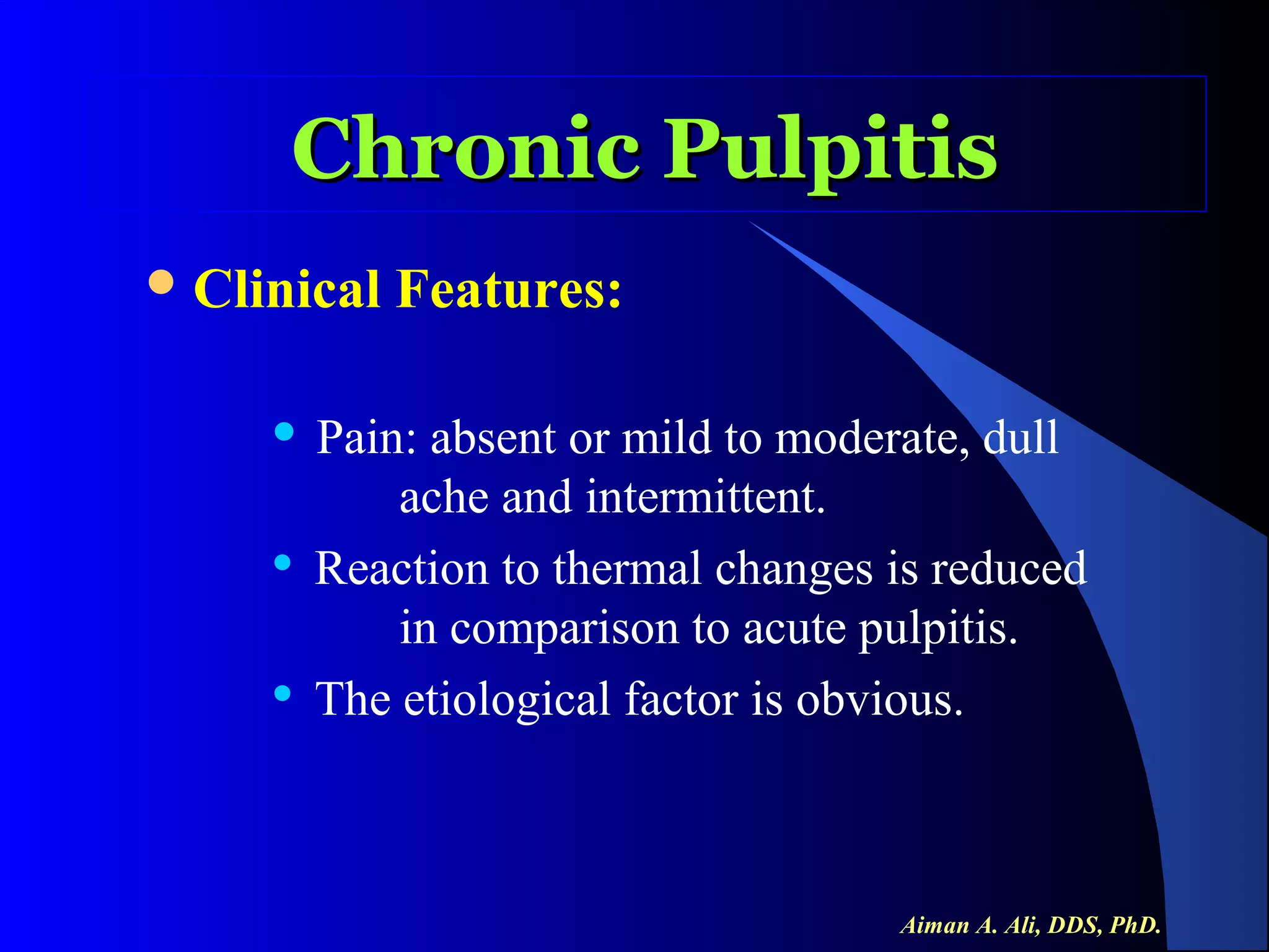 Chronic Pulpitis
 Clinical






Features:

Pain: absent or mild to moderate, dull
ache and intermittent.
Reaction to thermal changes is reduced
in comparison to acute pulpitis.
The etiological factor is obvious.

Aiman A. Ali, DDS, PhD.

 