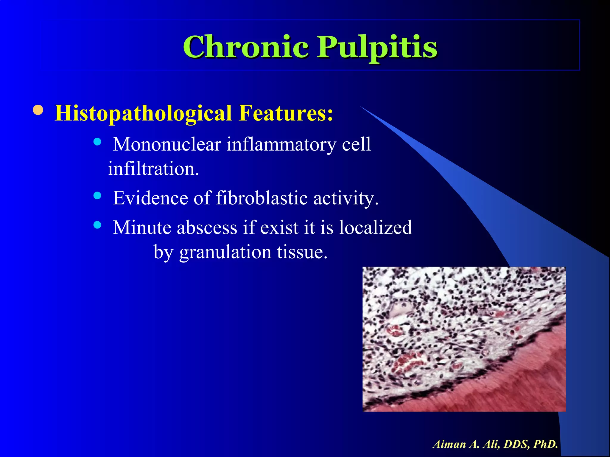Chronic Pulpitis
 Histopathological

Features:

Mononuclear inflammatory cell
infiltration.
 Evidence of fibroblastic activity.
 Minute abscess if exist it is localized
by granulation tissue.


Aiman A. Ali, DDS, PhD.

 