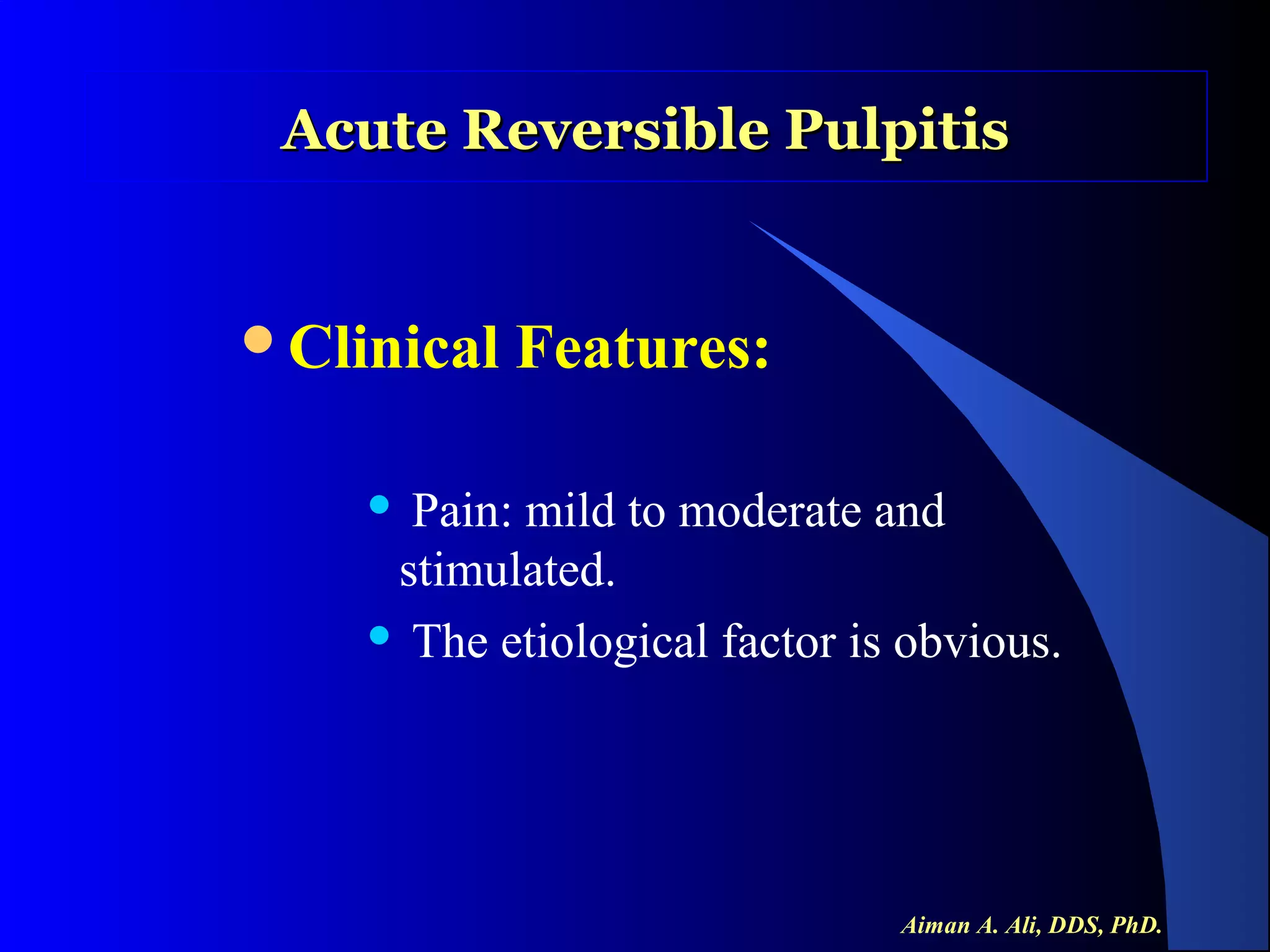Acute Reversible Pulpitis

Clinical

Features:

Pain: mild to moderate and
stimulated.
 The etiological factor is obvious.


Aiman A. Ali, DDS, PhD.

 