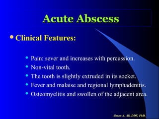 Acute Abscess
Clinical

Features:

Pain: sever and increases with percussion.
 Non-vital tooth.
 The tooth is slightly extruded in its socket.
 Fever and malaise and regional lymphadenitis.
 Osteomyelitis and swollen of the adjacent area.


Aiman A. Ali, DDS, PhD.

 