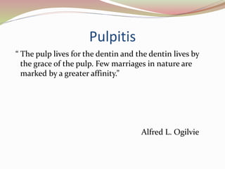 Pulpitis
“ The pulp lives for the dentin and the dentin lives by
the grace of the pulp. Few marriages in nature are
marked by a greater affinity.”
Alfred L. Ogilvie
 