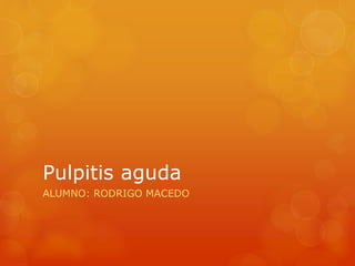 Pulpitis aguda 
ALUMNO: RODRIGO MACEDO 
 