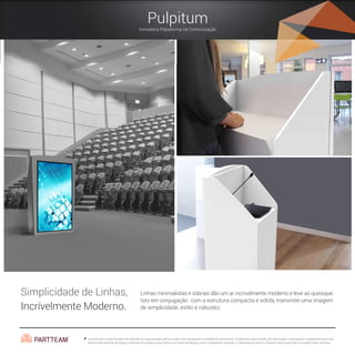Pulpitum
Inovadora Plataforma De Comunicação
Linhas minimalistas e sóbrias dão um ar incrivelmente moderno e leve ao quiosque.
Isto em conjugação com a estrutura compacta e sólida, transmite uma imagem
de simplicidade, estilo e robustez.
Simplicidade de Linhas,
Incrívelmente Moderno.
As dimensões e especificações são indicadas em representação gráfica e podem não corresponder à realidade do equipamento. As dimensões apresentadas são aproximadas e representam o equipamento para uma
determinada dimensão de display.A dimensão final poderá variar conforme o modelo de display e outros componentes utilizados. O cliente deverá solicitar o desenho técnico para obter as medidas finais correctas.
 