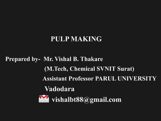 PULP MAKING
Prepared by- Mr. Vishal B. Thakare
(M.Tech, Chemical SVNIT Surat)
Assistant Professor PARUL UNIVERSITY
Vadodara
vishalbt88@gmail.com
 