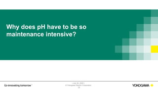 | July 30, 2020 |
© Yokogawa Electric Corporation
29
Why does pH have to be so
maintenance intensive?
 