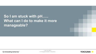 | July 30, 2020 |
© Yokogawa Electric Corporation
So I am stuck with pH…..
What can I do to make it more
manageable?
 