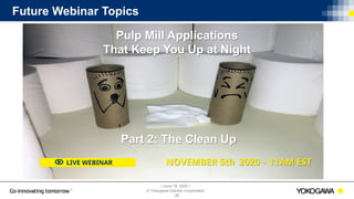 | June 18, 2020 |
© Yokogawa Electric Corporation
Future Webinar Topics
48
LIVE WEBINAR
Pulp Mill Applications
That Keep You Up at Night
Part 2: The Clean Up
NOVEMBER 5th 2020 – 11AM EST
 