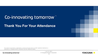 | July 30, 2020 |
© Yokogawa Electric Corporation
The names of corporations, organizations, products and logos herein are either registered trademarks or
trademarks of Yokogawa Electric Corporation and their respective holders.
Thank You For Your Attendance
50
 