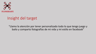 Insight del target
“Llamo la atención por tener personalizado todo lo que tengo juego y
bailo y comparto fotografías de mi vida y mi estilo en facebook”
 