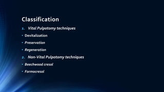 Classification
1. Vital Pulpotomy techniques
• Devitalization
• Preservation
• Regeneration
2. Non-Vital Pulpotomy techniques
• Beechwood cresol
• Formocresol
 