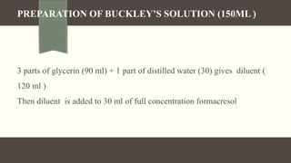 PREPARATION OF BUCKLEY’S SOLUTION (150ML )
3 parts of glycerin (90 ml) + 1 part of distilled water (30) gives diluent (
120 ml )
Then diluent is added to 30 ml of full concentration formacresol
 