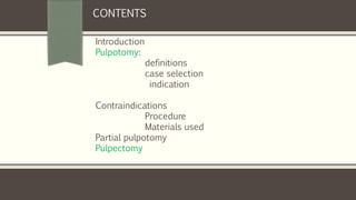 CONTENTS:
Introduction
Pulpotomy:
definitions
case selection
indication
Contraindications
Procedure
Materials used
Partial pulpotomy
Pulpectomy
 