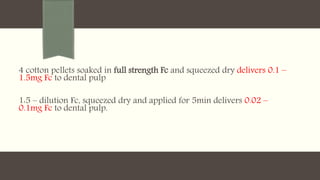 4 cotton pellets soaked in full strength Fc and squeezed dry delivers 0.1 –
1.5mg Fc to dental pulp
1:5 – dilution Fc, squeezed dry and applied for 5min delivers 0.02 –
0.1mg Fc to dental pulp.
 