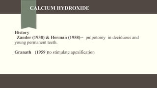 CALCIUM HYDROXIDE
History
Zander (1938) & Herman (1958)-- pulpotomy in deciduous and
young permanent teeth.
Granath (1959 )to stimulate apexification
 