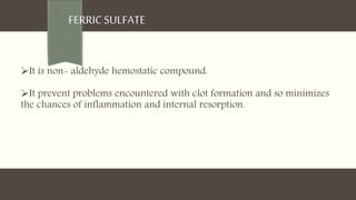 FERRIC SULFATE
It is non- aldehyde hemostatic compound.
It prevent problems encountered with clot formation and so minimizes
the chances of inflammation and internal resorption.
 