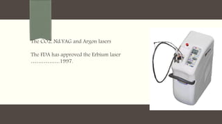 The CO2, Nd:YAG and Argon lasers
The FDA has approved the Erbium laser
…………….1997.
 