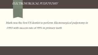 ELECTROSURGICAL PULPOTOMY
Mark was the first US dentist to perform Electrosurgical pulpotomy in
1993 with success rate of 99% in primary teeth.
 