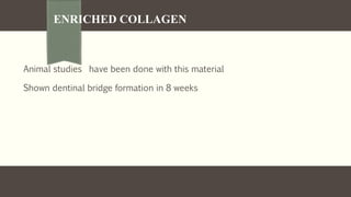 ENRICHED COLLAGEN
Animal studies have been done with this material
Shown dentinal bridge formation in 8 weeks
 