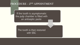 PROCEDURE – 2ND APPOINTMENT
If the tooth is asymptomatic
the pulp chamber is filled with
an antiseptic paste
The tooth is then restored
with SSC
 
