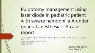 Pulpotomy management using
laser diode in pediatric patient
with severe hemophilia A under
general anesthesia—A case
report
Vo Truong Nhu Ngoc, PhD;1 Trinh Do Van Nga, DDS;2 Dinh-Toi Chu, PhD;3,4* Le Quynh
Anh, DDS1
Spec Care Dentist XX(X): 1-5, 2018
PMID: 29537665.
IMPACT factor 1.13
DR.RACHAEL GUPTA
POSTGRADUATE
 