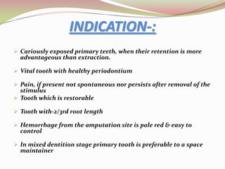 INDICATION-:Cariously exposed primary teeth, when their retention is more advantageous than extraction.