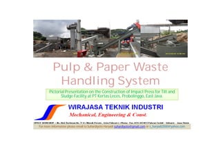 Pulp & Paper Waste
          Handling System
       Pictorial Presentation on the Construction of Impact Press for Tilt and
              Sludge Facility at PT Kertas Leces, Probolinggo, East Java.




For more information please email to Suhardiyoto Haryadi suhardiyoto@gmail.com or s_haryadi2000@yahoo.com
 