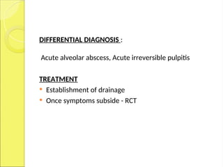 DIFFERENTIAL DIAGNOSIS :
Acute alveolar abscess, Acute irreversible pulpitis
TREATMENT
 Establishment of drainage
 Once symptoms subside - RCT
 