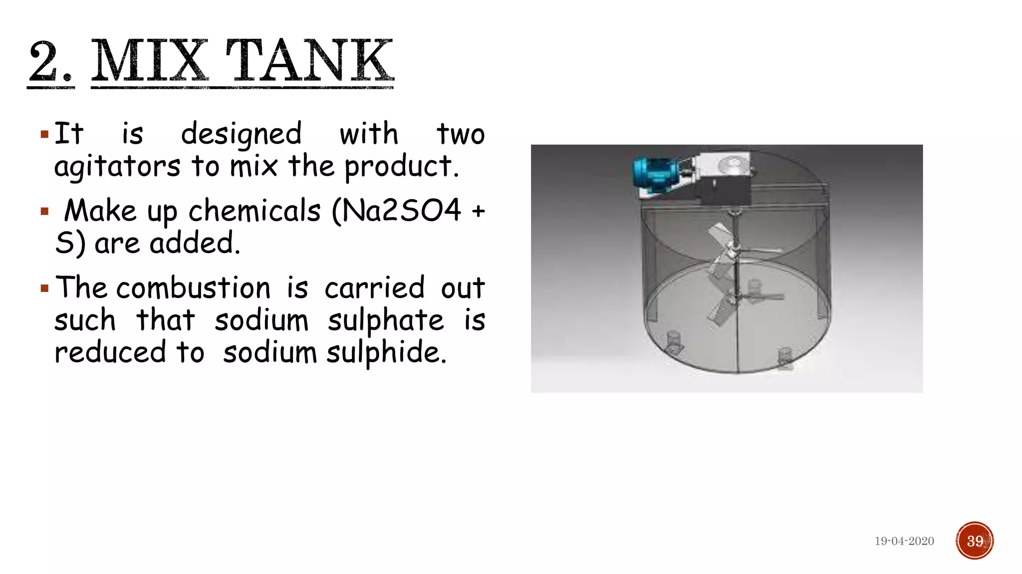 It is designed with two
agitators to mix the product.
 Make up chemicals (Na2SO4 +
S) are added.
The combustion is carried out
such that sodium sulphate is
reduced to sodium sulphide.
3919-04-2020
 