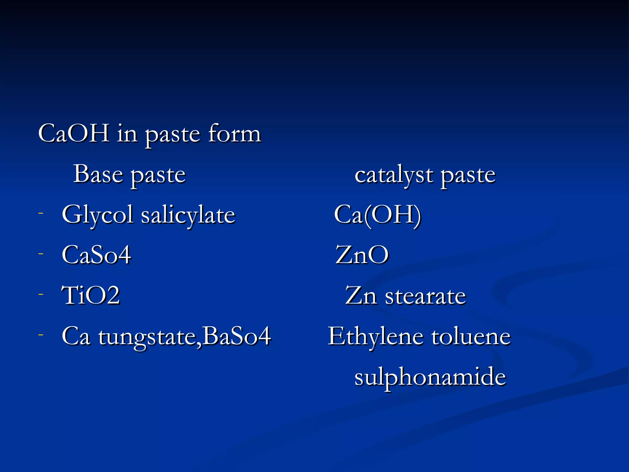 CaOH in paste form Base paste  catalyst paste Glycol salicylate  Ca(OH) CaSo4  ZnO TiO2  Zn stearate Ca tungstate,BaSo4  Ethylene toluene sulphonamide 