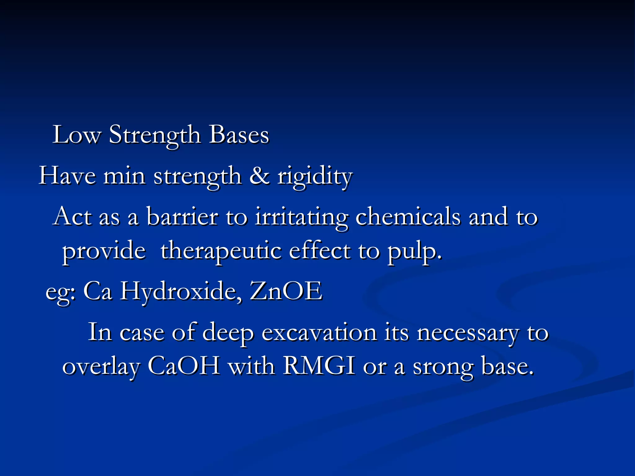 Low Strength Bases Have min strength & rigidity Act as a barrier to irritating chemicals and to provide  therapeutic effect to pulp. eg: Ca Hydroxide, ZnOE In case of deep excavation its necessary to overlay CaOH with RMGI or a srong base.  