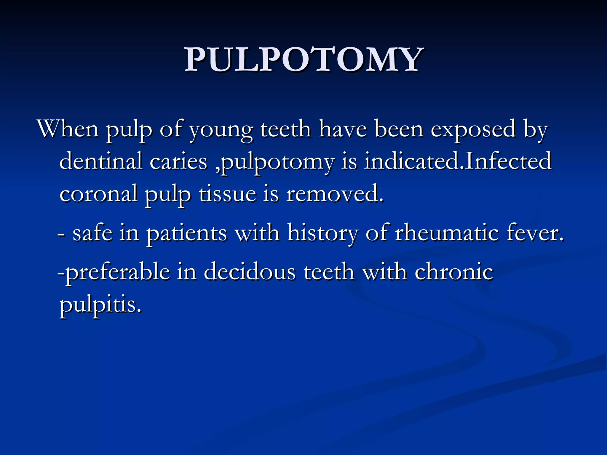 PULPOTOMY When pulp of young teeth have been exposed by dentinal caries ,pulpotomy is indicated.Infected coronal pulp tissue is removed. - safe in patients with history of rheumatic fever. -preferable in decidous teeth with chronic pulpitis.  