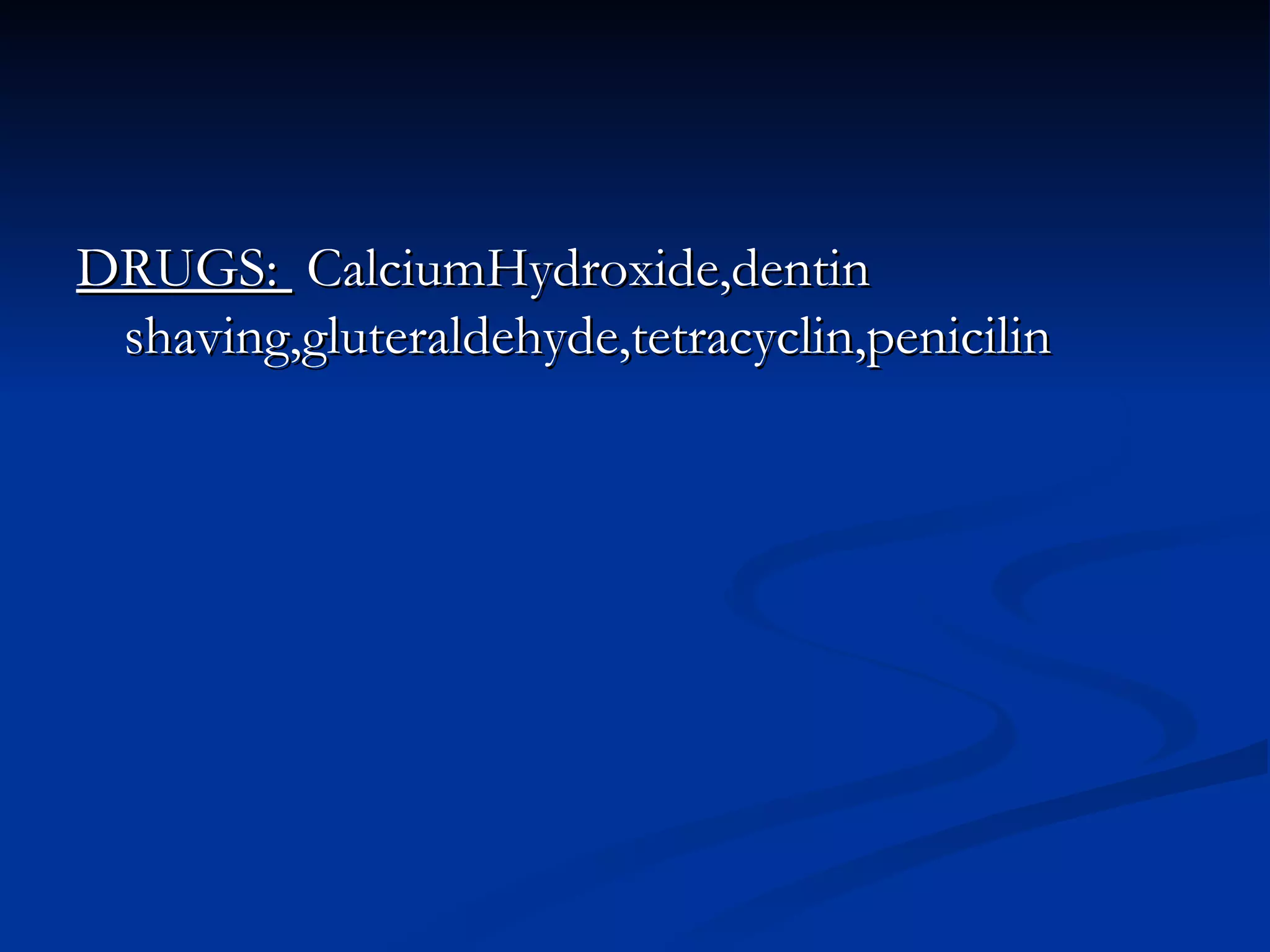 DRUGS:  CalciumHydroxide,dentin shaving,gluteraldehyde,tetracyclin,penicilin 