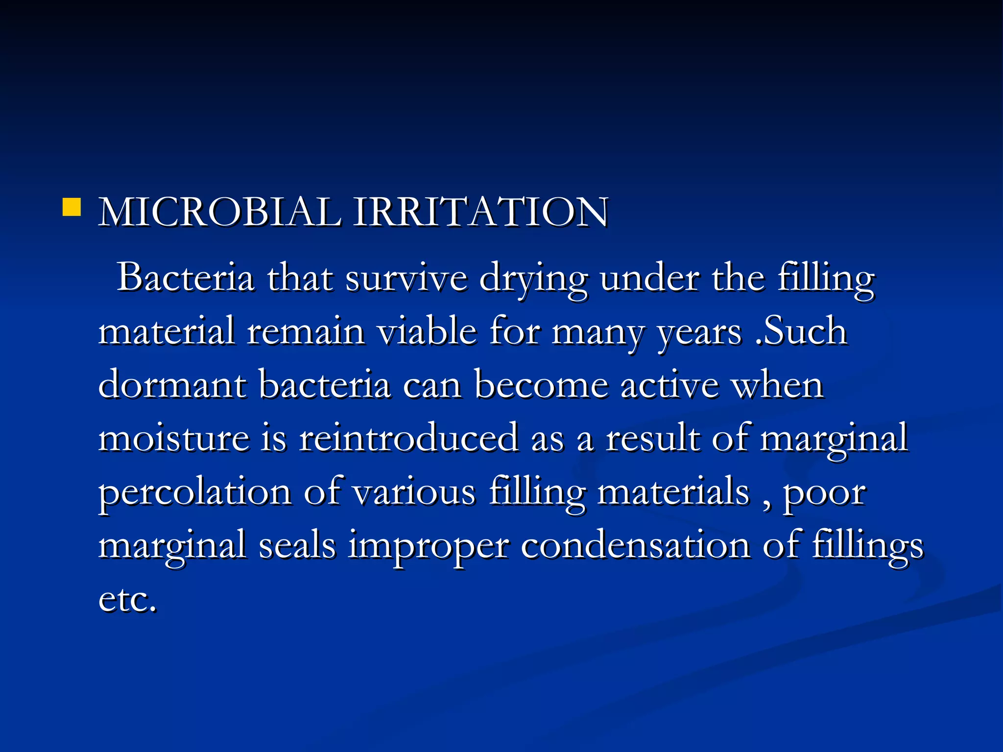 MICROBIAL IRRITATION Bacteria that survive drying under the filling material remain viable for many years .Such dormant bacteria can become active when moisture is reintroduced as a result of marginal percolation of various filling materials , poor marginal seals improper condensation of fillings etc.  