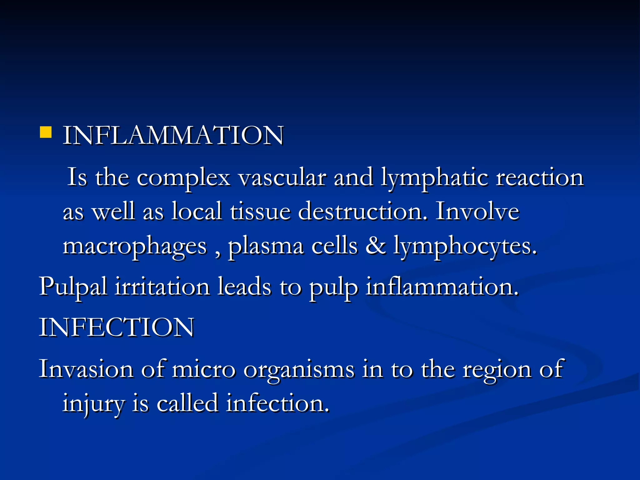 INFLAMMATION Is the complex vascular and lymphatic reaction as well as local tissue destruction. Involve macrophages , plasma cells & lymphocytes. Pulpal irritation leads to pulp inflammation. INFECTION Invasion of micro organisms in to the region of injury is called infection. 