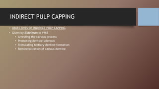 INDIRECT PULP CAPPING
• OBJECTIVES OF INDIRECT PULP CAPPING
• Given by Eidelman in 1965
• Arresting the carious process
• Promoting dentine sclerosis
• Stimulating tertiary dentine formation
• Remineralization of carious dentine
 
